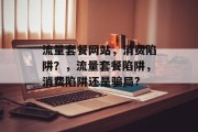 流量套餐网站,消费陷阱?,流量套餐陷阱,消费陷阱还是骗局? 流量套餐网站,消费陷阱?,流量套餐陷阱,消费陷阱还是骗局?