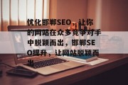 优化邯郸SEO，让你的网站在众多竞争对手中脱颖而出，邯郸SEO提升，让网站脱颖而出