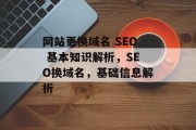 网站更换域名 SEO 基本知识解析,SEO换域名,基础信息解析 网站更换域名 SEO 基本知识解析,SEO换域名,基础信息解析