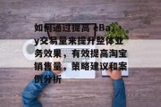 如何通过提高 eBay交易量来提升整体业务效果,有效提高淘宝销售量,策略建议和案例分析 如何通过提高 eBay交易量来提升整体业务效果,有效提高淘宝销售量,策略建议和案例分析