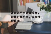 各网站热点新闻综合，聚焦时事热点，洞察社会脉动