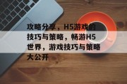 攻略分享,H5游戏的技巧与策略,畅游H5世界,游戏技巧与策略大公开 攻略分享,H5游戏的技巧与策略,畅游H5世界,游戏技巧与策略大公开