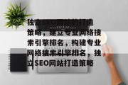 独立SEO网站的打造策略,建立专业网络搜索引擎排名,构建专业网络搜索引擎排名,独立SEO网站打造策略 独立SEO网站的打造策略,建立专业网络搜索引擎排名,构建专业网络搜索引擎排名,独立SEO网站打造策略