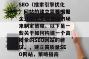 SEO(搜索引擎优化)网站的建立需要根据企业的需求和目标市场来制定策略。以下是一些关于如何构建一个高质量的SEO网站的建议。,建立高质量SEO网站,策略指南 SEO(搜索引擎优化)网站的建立需要根据企业的需求和目标市场来制定策略。以下是一些关于如何构建一个高质量的SEO网站的建议。,建立高质量SEO网站,策略指南