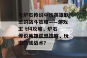 在炉石传说中玩英雄联盟的战斗策略——游戏王 tf4攻略,炉石传说英雄联盟策略,玩塔防或战术? 在炉石传说中玩英雄联盟的战斗策略——游戏王 tf4攻略,炉石传说英雄联盟策略,玩塔防或战术?