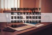 恒星播放器网站插件下载,让你享受高音质的音乐体验,使用恒星播放器插件下载体验优质音乐 恒星播放器网站插件下载,让你享受高音质的音乐体验,使用恒星播放器插件下载体验优质音乐