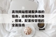 高效网站搭建服务器的指南,运维网站服务器,搭建、配置和管理的全面指南