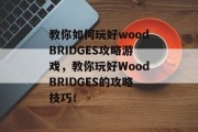 教你如何玩好woodBRIDGES攻略游戏,教你玩好WoodBRIDGES的攻略技巧! 教你如何玩好woodBRIDGES攻略游戏,教你玩好WoodBRIDGES的攻略技巧!