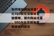 如何增加网站流量?优化SEO和社交媒体营销策略,提升网站流量,SEO与社交媒体营销策略的结合 如何增加网站流量?优化SEO和社交媒体营销策略,提升网站流量,SEO与社交媒体营销策略的结合