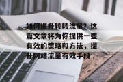 如何提升转转流量?这篇文章将为你提供一些有效的策略和方法,提升网站流量有效手段 如何提升转转流量?这篇文章将为你提供一些有效的策略和方法,提升网站流量有效手段