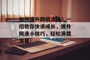 如何提升网络流量？一招教你快速成长，提升网速小技巧，轻松满载流量！