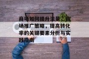 商场如何提升流量,商场推广策略,提高转化率的关键要素分析与实践指南 商场如何提升流量,商场推广策略,提高转化率的关键要素分析与实践指南