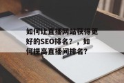 如何让直播网站获得更好的SEO排名?,如何提高直播间排名? 如何让直播网站获得更好的SEO排名?,如何提高直播间排名?