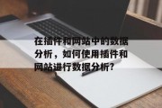 在插件和网站中的数据分析,如何使用插件和网站进行数据分析? 在插件和网站中的数据分析,如何使用插件和网站进行数据分析?