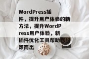 WordPress插件,提升用户体验的新方法,提升WordPress用户体验,新插件优化工具帮助您脱颖而出 WordPress插件,提升用户体验的新方法,提升WordPress用户体验,新插件优化工具帮助您脱颖而出