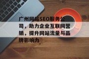 广州网站SEO服务公司,助力企业互联网营销,提升网站流量与品牌影响力 广州网站SEO服务公司,助力企业互联网营销,提升网站流量与品牌影响力