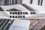 洗澡堂通关攻略,轻松享受沐浴时光 洗澡堂通关攻略,轻松享受沐浴时光