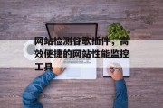 网站检测谷歌插件,高效便捷的网站性能监控工具 网站检测谷歌插件,高效便捷的网站性能监控工具