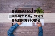 开远网站SEO,开启网络霸主之路,如何提升您的网站SEO排名? 开远网站SEO,开启网络霸主之路,如何提升您的网站SEO排名?