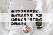 泰州市攻略游戏推荐,泰州市旅游攻略,玩游戏必去的几个热门景点及游玩路线 泰州市攻略游戏推荐,泰州市旅游攻略,玩游戏必去的几个热门景点及游玩路线