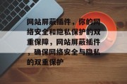 网站屏蔽插件,你的网络安全和隐私保护的双重保障,网站屏蔽插件,确保网络安全与隐私的双重保护 网站屏蔽插件,你的网络安全和隐私保护的双重保障,网站屏蔽插件,确保网络安全与隐私的双重保护