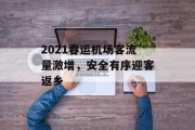 2021春运机场客流量激增,安全有序迎客返乡 2021春运机场客流量激增,安全有序迎客返乡