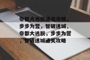 帝都大逃脱通关攻略,步步为营,智破迷城,帝都大逃脱,步步为营,智破迷城通关攻略 帝都大逃脱通关攻略,步步为营,智破迷城,帝都大逃脱,步步为营,智破迷城通关攻略
