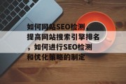 如何网站SEO检测,提高网站搜索引擎排名,如何进行SEO检测和优化策略的制定 如何网站SEO检测,提高网站搜索引擎排名,如何进行SEO检测和优化策略的制定