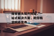 探索猴头插件网站,一站式解决方案,助你畅游网络世界 探索猴头插件网站,一站式解决方案,助你畅游网络世界