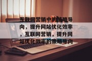 互联网营销中的策略导向,提升网站优化效率,互联网营销,提升网站优化效率的策略导向 互联网营销中的策略导向,提升网站优化效率,互联网营销,提升网站优化效率的策略导向