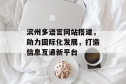 滨州多语言网站搭建,助力国际化发展,打造信息互通新平台 滨州多语言网站搭建,助力国际化发展,打造信息互通新平台