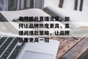 老号提升直播流量，如何让品牌热度更高，直播间爆款策略，让品牌热度更高一招
