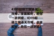 4399超级三国通关攻略,全面解析,助你一战到底,4399超级三国通关攻略,全面解析,助你一战到底! 4399超级三国通关攻略,全面解析,助你一战到底,4399超级三国通关攻略,全面解析,助你一战到底!
