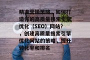 精准营销策略,如何打造你的高质量搜索引擎优化(SEO)网站?,创建高质量搜索引擎优化网站的策略,提升转化率和排名 精准营销策略,如何打造你的高质量搜索引擎优化(SEO)网站?,创建高质量搜索引擎优化网站的策略,提升转化率和排名