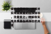 提升流量层次,理解并实现高质量的在线体验,流量至上,理解和实现高质量在线体验的关键 提升流量层次,理解并实现高质量的在线体验,流量至上,理解和实现高质量在线体验的关键