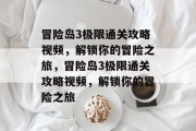 冒险岛3极限通关攻略视频,解锁你的冒险之旅,冒险岛3极限通关攻略视频,解锁你的冒险之旅 冒险岛3极限通关攻略视频,解锁你的冒险之旅,冒险岛3极限通关攻略视频,解锁你的冒险之旅