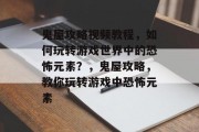 鬼屋攻略视频教程,如何玩转游戏世界中的恐怖元素?,鬼屋攻略,教你玩转游戏中恐怖元素 鬼屋攻略视频教程,如何玩转游戏世界中的恐怖元素?,鬼屋攻略,教你玩转游戏中恐怖元素