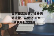 如何提高流量,提升网站流量,从优化HTML到利用社交媒体 如何提高流量,提升网站流量,从优化HTML到利用社交媒体