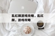 乱红颜游戏攻略,乱红颜,游戏攻略 乱红颜游戏攻略,乱红颜,游戏攻略