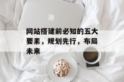 网站搭建前必知的五大要素，规划先行，布局未来