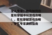 全人专家!教你如何在星际穿越中玩游戏攻略!,星际穿越游戏攻略,全人专家实战指南 全人专家!教你如何在星际穿越中玩游戏攻略!,星际穿越游戏攻略,全人专家实战指南