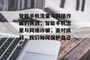 智能手机流量与网络诈骗的挑战,智能手机流量与网络诈骗,面对挑战,我们如何保护自己? 智能手机流量与网络诈骗的挑战,智能手机流量与网络诈骗,面对挑战,我们如何保护自己?