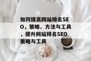 如何提高网站排名SEO,策略、方法与工具,提升网站排名SEO策略与工具 如何提高网站排名SEO,策略、方法与工具,提升网站排名SEO策略与工具