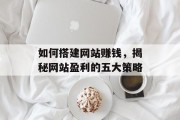 如何搭建网站赚钱,揭秘网站盈利的五大策略 如何搭建网站赚钱,揭秘网站盈利的五大策略