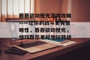 唇唇欲动橙光游戏攻略——让你的战斗更有策略性,唇唇欲动橙光,技巧帮你更好地玩转战斗 唇唇欲动橙光游戏攻略——让你的战斗更有策略性,唇唇欲动橙光,技巧帮你更好地玩转战斗