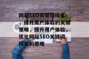 网站SEO关键词排名,提升用户体验的关键策略,提升用户体验,优化网站SEO关键词排名的策略 网站SEO关键词排名,提升用户体验的关键策略,提升用户体验,优化网站SEO关键词排名的策略