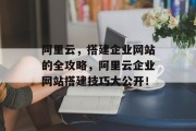 阿里云,搭建企业网站的全攻略,阿里云企业网站搭建技巧大公开! 阿里云,搭建企业网站的全攻略,阿里云企业网站搭建技巧大公开!