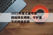 2023年度儿童观看网站排名揭晓,守护童年的网络乐园 2023年度儿童观看网站排名揭晓,守护童年的网络乐园
