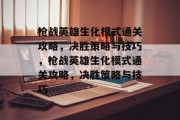 枪战英雄生化模式通关攻略,决胜策略与技巧,枪战英雄生化模式通关攻略,决胜策略与技巧 枪战英雄生化模式通关攻略,决胜策略与技巧,枪战英雄生化模式通关攻略,决胜策略与技巧