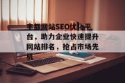 丰都网站SEO优化平台,助力企业快速提升网站排名,抢占市场先机 丰都网站SEO优化平台,助力企业快速提升网站排名,抢占市场先机